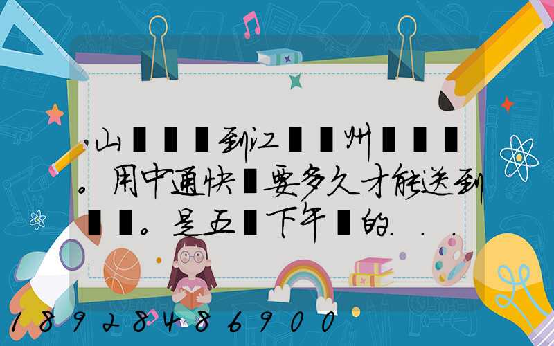 山東菏澤到江蘇蘇州。用中通快遞要多久才能送到。是五號下午發的...